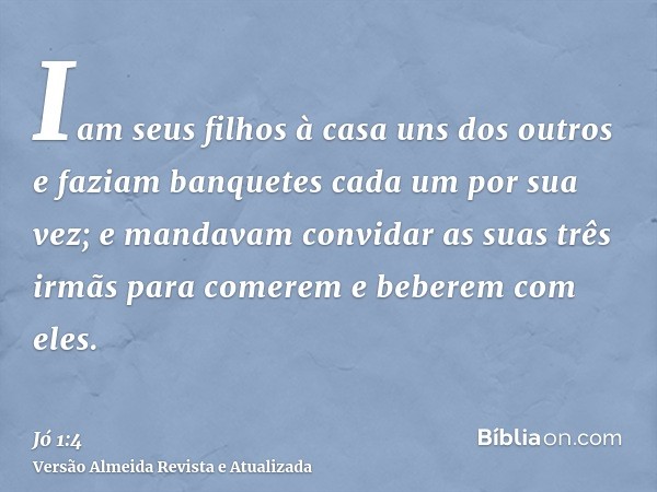 Iam seus filhos à casa uns dos outros e faziam banquetes cada um por sua vez; e mandavam convidar as suas três irmãs para comerem e beberem com eles.