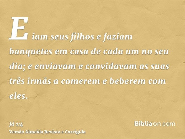 E iam seus filhos e faziam banquetes em casa de cada um no seu dia; e enviavam e convidavam as suas três irmãs a comerem e beberem com eles.