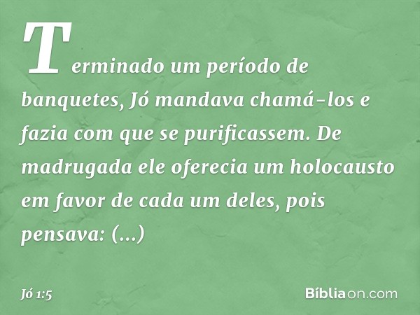 Terminado um período de banquetes, Jó mandava chamá-los e fazia com que se purificassem. De madrugada ele oferecia um holocausto em favor de cada um deles, pois