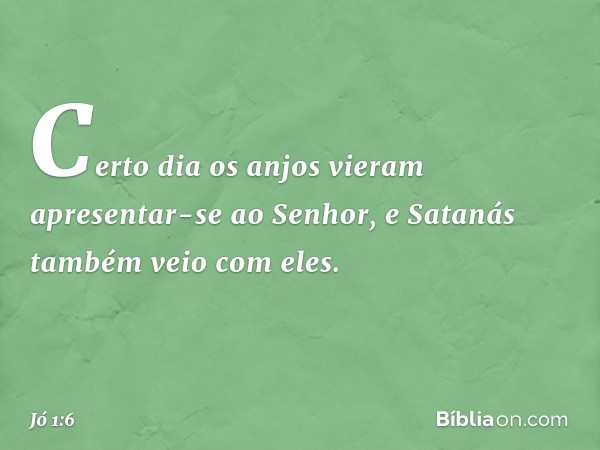 Certo dia os anjos vieram apresentar-se ao Senhor, e Satanás também veio com eles. -- Jó 1:6