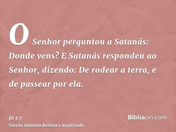 O Senhor perguntou a Satanás: Donde vens? E Satanás respondeu ao Senhor, dizendo: De rodear a terra, e de passear por ela.