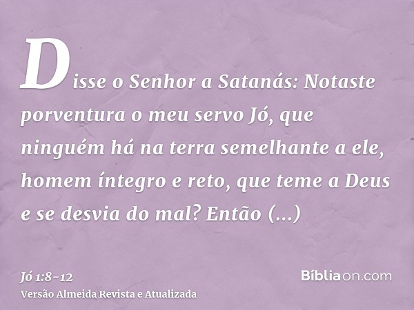 Disse o Senhor a Satanás: Notaste porventura o meu servo Jó, que ninguém há na terra semelhante a ele, homem íntegro e reto, que teme a Deus e se desvia do mal?
