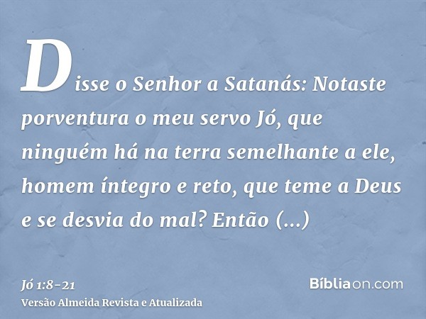 Disse o Senhor a Satanás: Notaste porventura o meu servo Jó, que ninguém há na terra semelhante a ele, homem íntegro e reto, que teme a Deus e se desvia do mal?