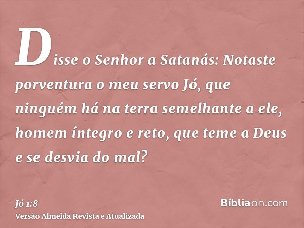 Disse o Senhor a Satanás: Notaste porventura o meu servo Jó, que ninguém há na terra semelhante a ele, homem íntegro e reto, que teme a Deus e se desvia do mal?