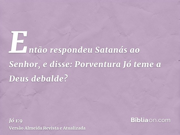 Então respondeu Satanás ao Senhor, e disse: Porventura Jó teme a Deus debalde?