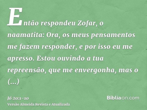 Então respondeu Zofar, o naamatita:Ora, os meus pensamentos me fazem responder, e por isso eu me apresso.Estou ouvindo a tua repreensão, que me envergonha, mas