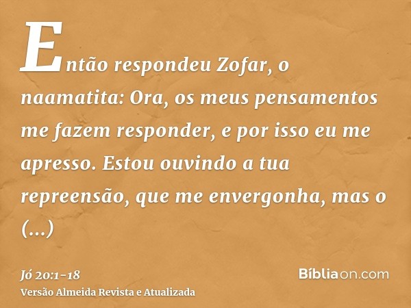 Então respondeu Zofar, o naamatita:Ora, os meus pensamentos me fazem responder, e por isso eu me apresso.Estou ouvindo a tua repreensão, que me envergonha, mas 