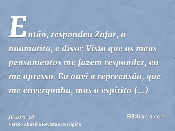 Então, respondeu Zofar, o naamatita, e disse:Visto que os meus pensamentos me fazem responder, eu me apresso.Eu ouvi a repreensão, que me envergonha, mas o espí