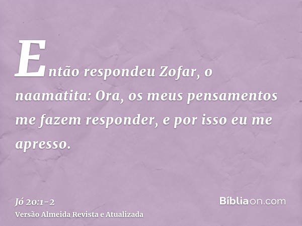 Então respondeu Zofar, o naamatita:Ora, os meus pensamentos me fazem responder, e por isso eu me apresso.