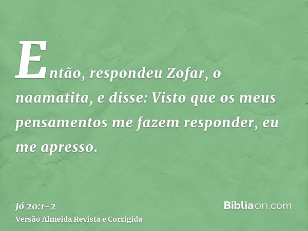 Então, respondeu Zofar, o naamatita, e disse:Visto que os meus pensamentos me fazem responder, eu me apresso.