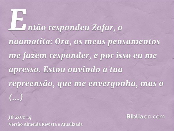 Então respondeu Zofar, o naamatita:Ora, os meus pensamentos me fazem responder, e por isso eu me apresso.Estou ouvindo a tua repreensão, que me envergonha, mas 