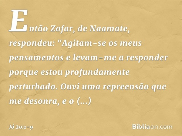 Então Zofar, de Naamate, respondeu: "Agitam-se os meus pensamentos
e levam-me a responder
porque estou profundamente
perturbado. Ouvi uma repreensão
que me deso