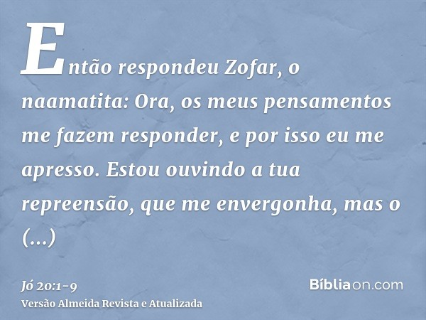 Então respondeu Zofar, o naamatita:Ora, os meus pensamentos me fazem responder, e por isso eu me apresso.Estou ouvindo a tua repreensão, que me envergonha, mas