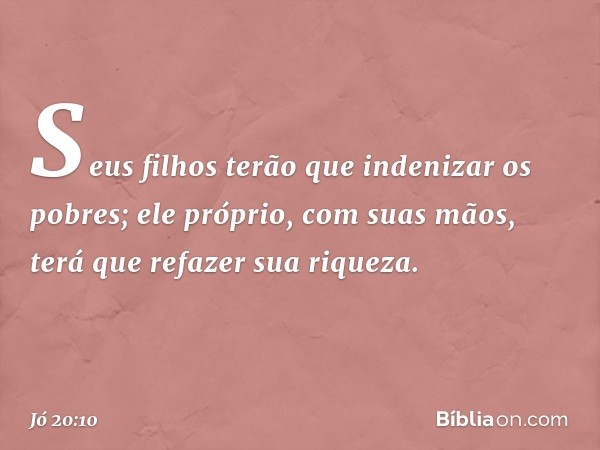 Seus filhos terão que indenizar
os pobres;
ele próprio, com suas mãos,
terá que refazer sua riqueza. -- Jó 20:10