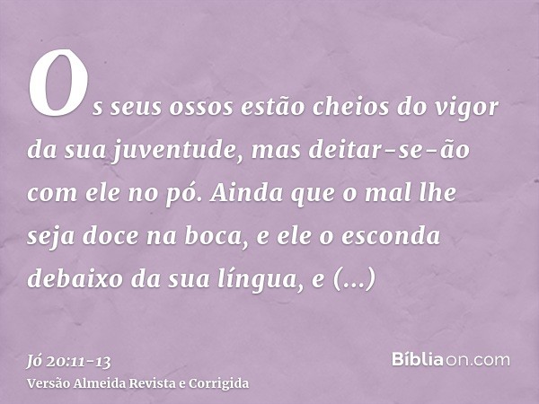 Os seus ossos estão cheios do vigor da sua juventude, mas deitar-se-ão com ele no pó.Ainda que o mal lhe seja doce na boca, e ele o esconda debaixo da sua língu