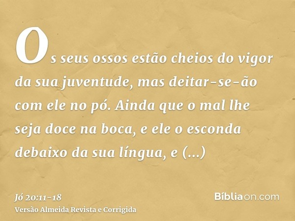 Os seus ossos estão cheios do vigor da sua juventude, mas deitar-se-ão com ele no pó.Ainda que o mal lhe seja doce na boca, e ele o esconda debaixo da sua língu
