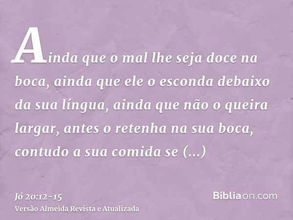 Ainda que o mal lhe seja doce na boca, ainda que ele o esconda debaixo da sua língua,ainda que não o queira largar, antes o retenha na sua boca,contudo a sua co
