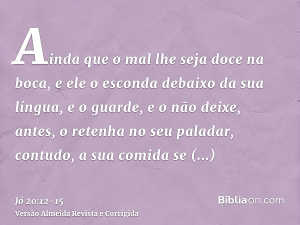 Ainda que o mal lhe seja doce na boca, e ele o esconda debaixo da sua língua,e o guarde, e o não deixe, antes, o retenha no seu paladar,contudo, a sua comida se
