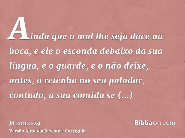 Ainda que o mal lhe seja doce na boca, e ele o esconda debaixo da sua língua,e o guarde, e o não deixe, antes, o retenha no seu paladar,contudo, a sua comida se