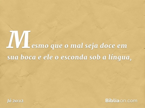 "Mesmo que o mal seja doce
em sua boca
e ele o esconda sob a língua, -- Jó 20:12