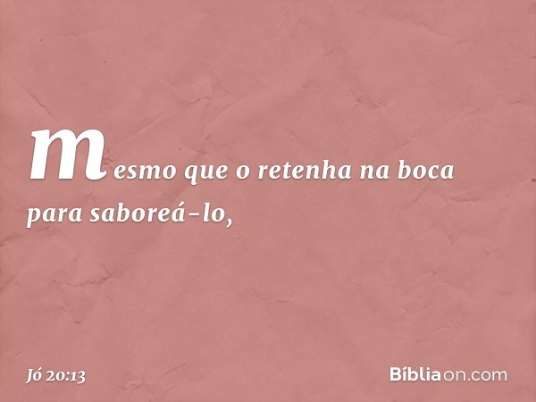 mesmo que o retenha na boca
para saboreá-lo, -- Jó 20:13