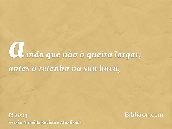 ainda que não o queira largar, antes o retenha na sua boca,