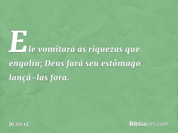 Ele vomitará as riquezas
que engoliu;
Deus fará seu estômago lançá-las fora. -- Jó 20:15