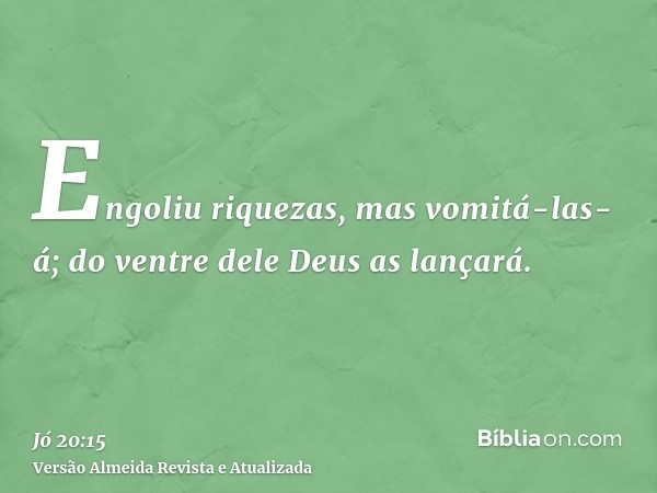 Engoliu riquezas, mas vomitá-las-á; do ventre dele Deus as lançará.