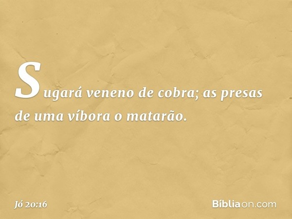 Sugará veneno de cobra;
as presas de uma víbora o matarão. -- Jó 20:16