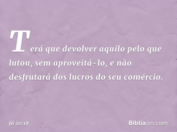 Terá que devolver
aquilo pelo que lutou,
sem aproveitá-lo,
e não desfrutará dos lucros
do seu comércio. -- Jó 20:18