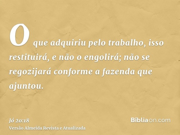 O que adquiriu pelo trabalho, isso restituirá, e não o engolirá; não se regozijará conforme a fazenda que ajuntou.