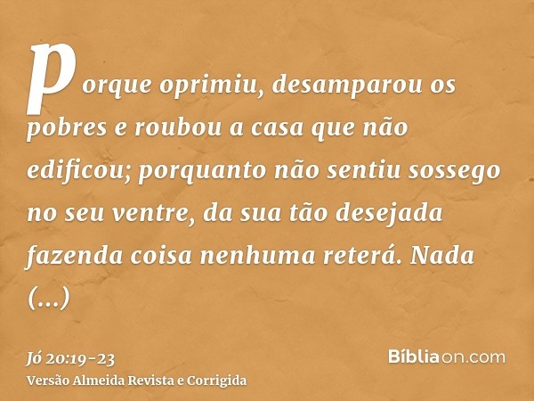 porque oprimiu, desamparou os pobres e roubou a casa que não edificou;porquanto não sentiu sossego no seu ventre, da sua tão desejada fazenda coisa nenhuma rete