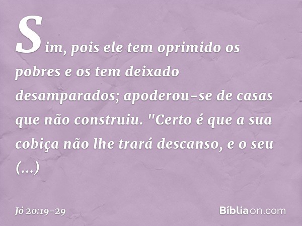 Sim, pois ele tem oprimido os pobres
e os tem deixado desamparados;
apoderou-se de casas
que não construiu. "Certo é que a sua cobiça
não lhe trará descanso,
e 