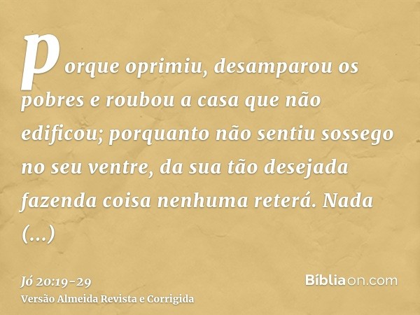 porque oprimiu, desamparou os pobres e roubou a casa que não edificou;porquanto não sentiu sossego no seu ventre, da sua tão desejada fazenda coisa nenhuma rete