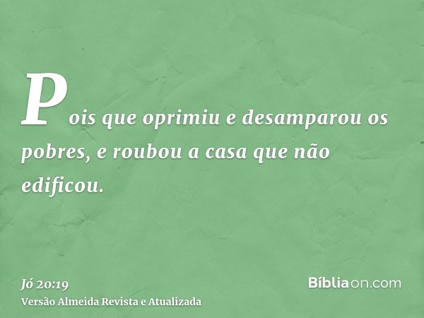 Pois que oprimiu e desamparou os pobres, e roubou a casa que não edificou.