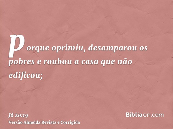 porque oprimiu, desamparou os pobres e roubou a casa que não edificou;