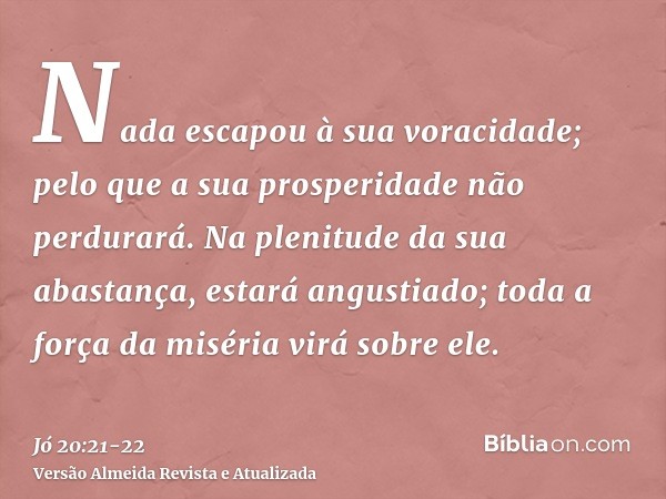 Nada escapou à sua voracidade; pelo que a sua prosperidade não perdurará.Na plenitude da sua abastança, estará angustiado; toda a força da miséria virá sobre el