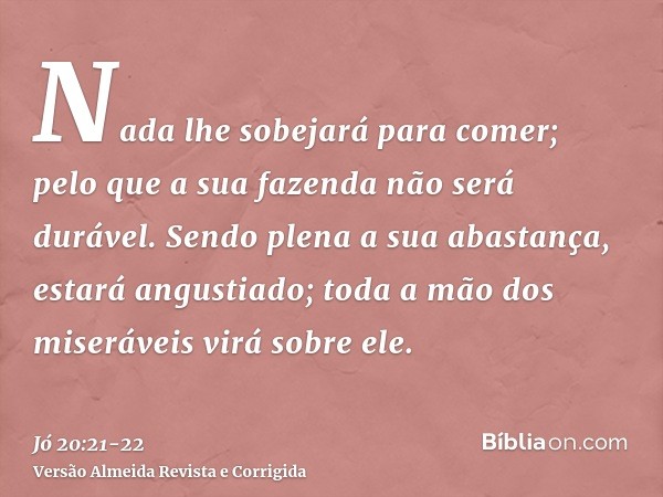 Nada lhe sobejará para comer; pelo que a sua fazenda não será durável.Sendo plena a sua abastança, estará angustiado; toda a mão dos miseráveis virá sobre ele.