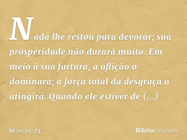 Nada lhe restou para devorar;
sua prosperidade não durará muito. Em meio à sua fartura,
a aflição o dominará;
a força total da desgraça o atingirá. Quando ele e