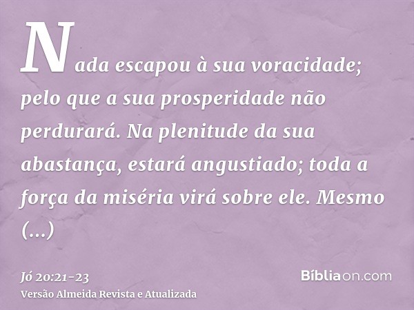 Nada escapou à sua voracidade; pelo que a sua prosperidade não perdurará.Na plenitude da sua abastança, estará angustiado; toda a força da miséria virá sobre el