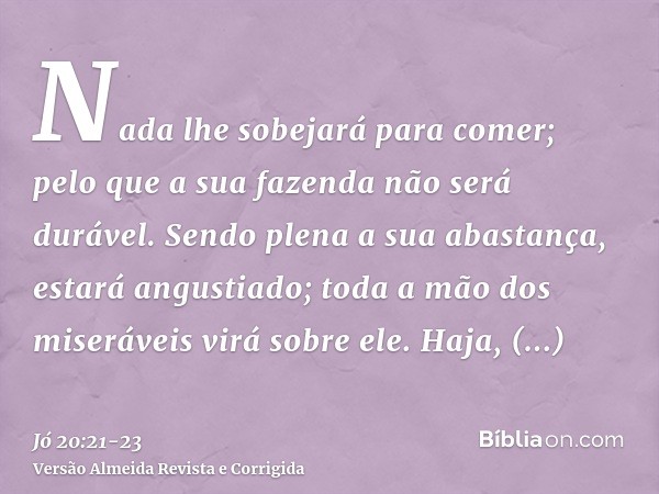 Nada lhe sobejará para comer; pelo que a sua fazenda não será durável.Sendo plena a sua abastança, estará angustiado; toda a mão dos miseráveis virá sobre ele.H