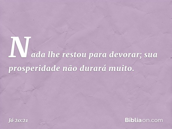 Nada lhe restou para devorar;
sua prosperidade não durará muito. -- Jó 20:21