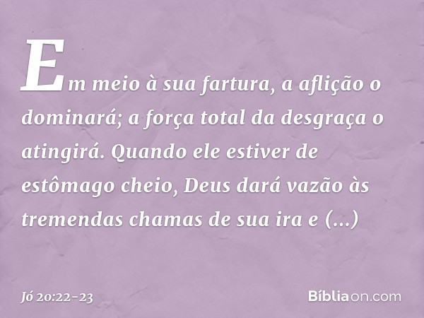 Em meio à sua fartura,
a aflição o dominará;
a força total da desgraça o atingirá. Quando ele estiver
de estômago cheio,
Deus dará vazão
às tremendas chamas de