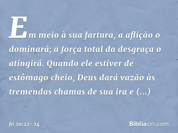 Em meio à sua fartura,
a aflição o dominará;
a força total da desgraça o atingirá. Quando ele estiver
de estômago cheio,
Deus dará vazão
às tremendas chamas de 