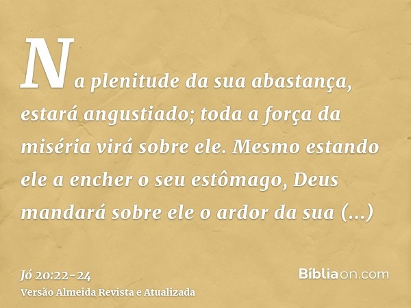 Na plenitude da sua abastança, estará angustiado; toda a força da miséria virá sobre ele.Mesmo estando ele a encher o seu estômago, Deus mandará sobre ele o ard