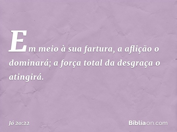 Em meio à sua fartura,
a aflição o dominará;
a força total da desgraça o atingirá. -- Jó 20:22