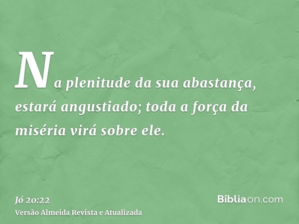 Na plenitude da sua abastança, estará angustiado; toda a força da miséria virá sobre ele.