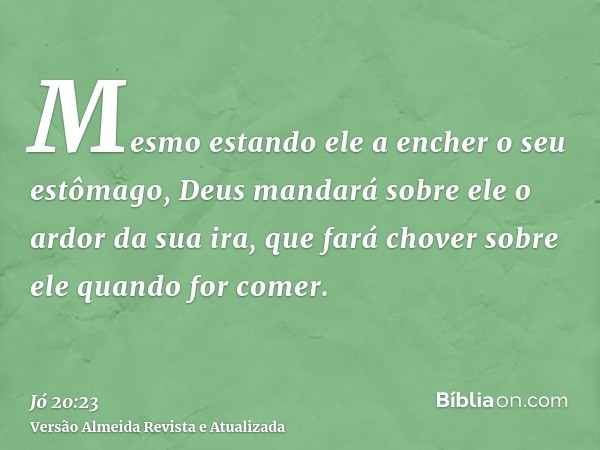 Mesmo estando ele a encher o seu estômago, Deus mandará sobre ele o ardor da sua ira, que fará chover sobre ele quando for comer.