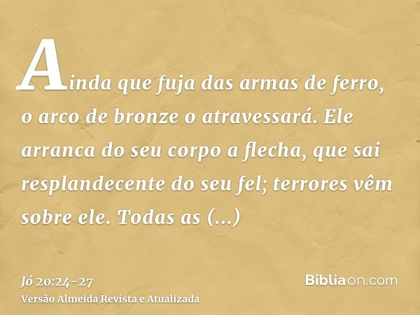 Ainda que fuja das armas de ferro, o arco de bronze o atravessará.Ele arranca do seu corpo a flecha, que sai resplandecente do seu fel; terrores vêm sobre ele.T