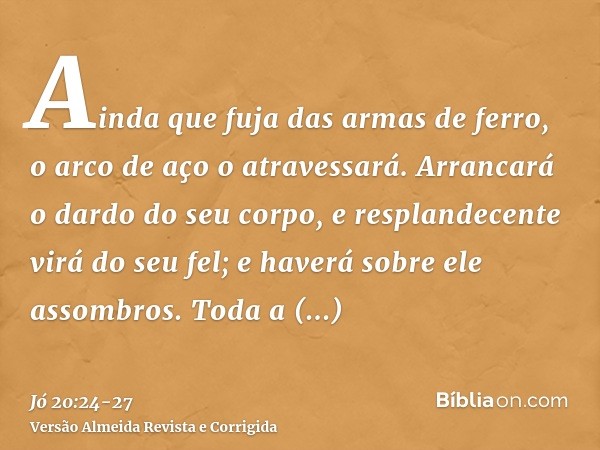 Ainda que fuja das armas de ferro, o arco de aço o atravessará.Arrancará o dardo do seu corpo, e resplandecente virá do seu fel; e haverá sobre ele assombros.To